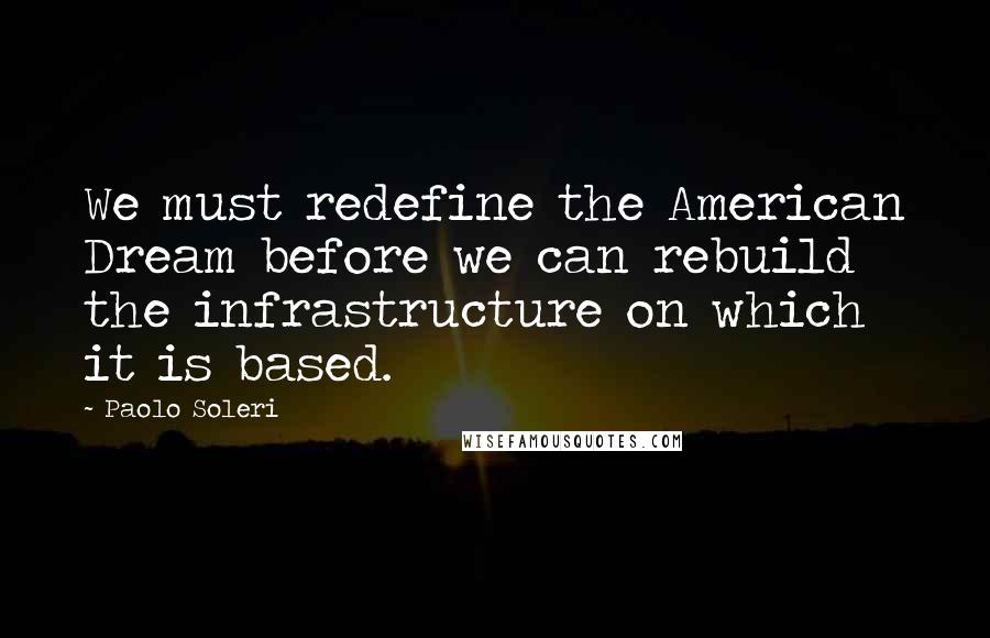 Paolo Soleri Quotes: We must redefine the American Dream before we can rebuild the infrastructure on which it is based.