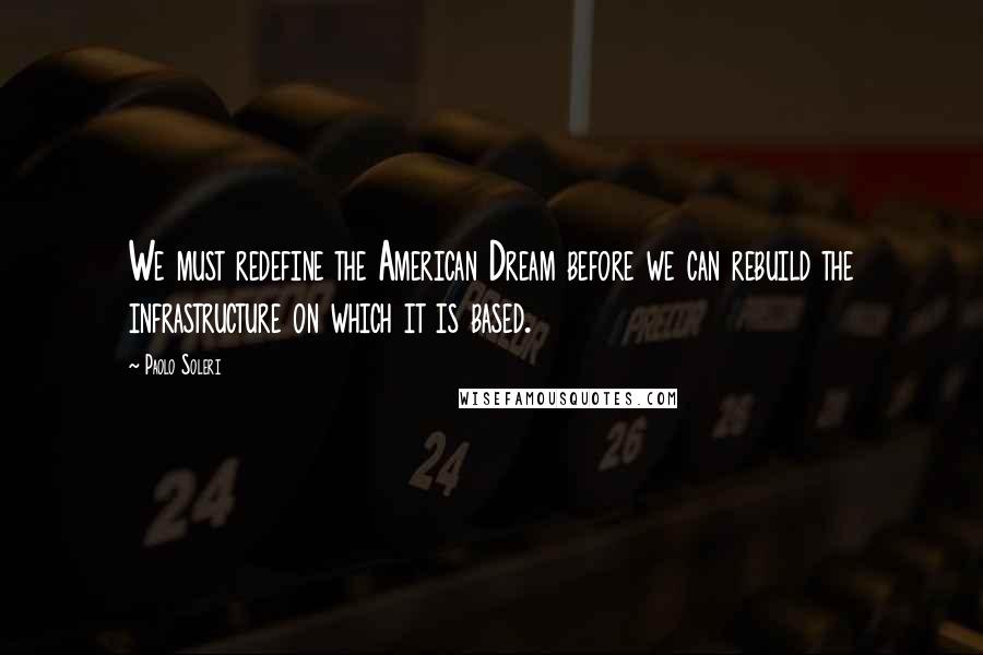 Paolo Soleri Quotes: We must redefine the American Dream before we can rebuild the infrastructure on which it is based.