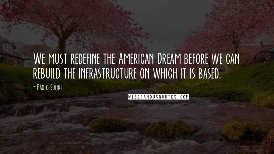 Paolo Soleri Quotes: We must redefine the American Dream before we can rebuild the infrastructure on which it is based.