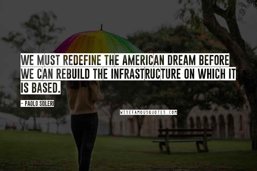 Paolo Soleri Quotes: We must redefine the American Dream before we can rebuild the infrastructure on which it is based.