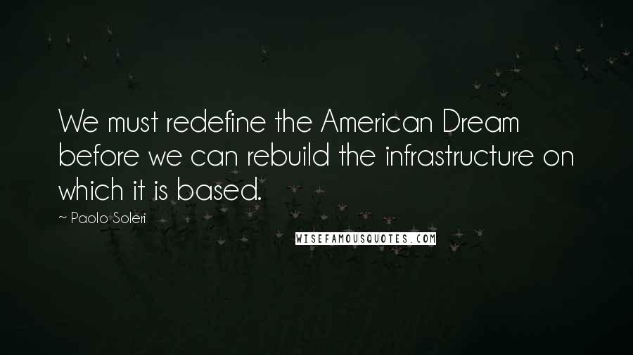 Paolo Soleri Quotes: We must redefine the American Dream before we can rebuild the infrastructure on which it is based.