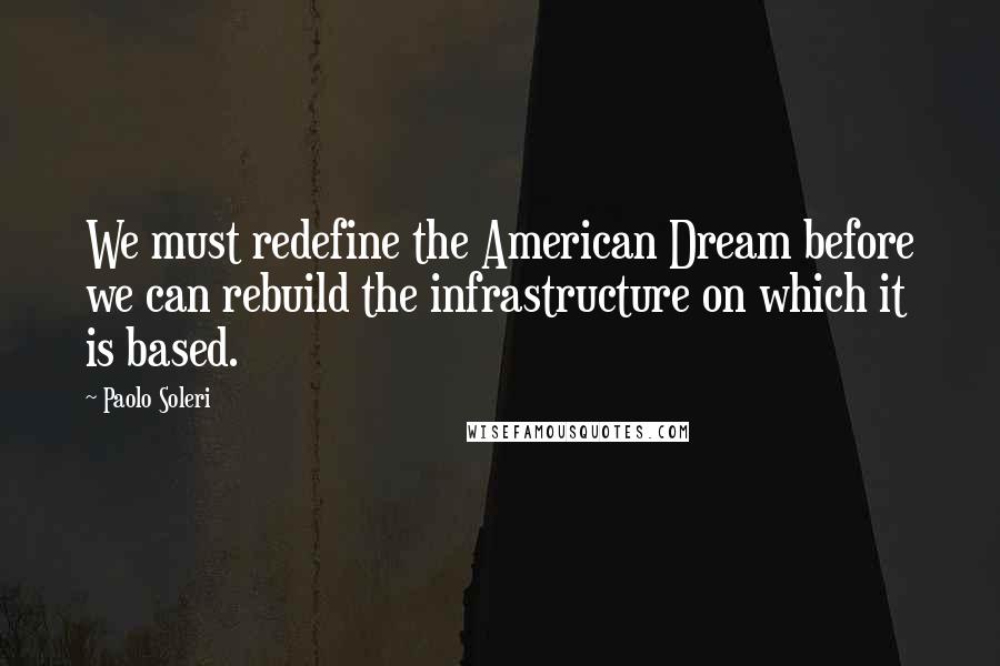 Paolo Soleri Quotes: We must redefine the American Dream before we can rebuild the infrastructure on which it is based.