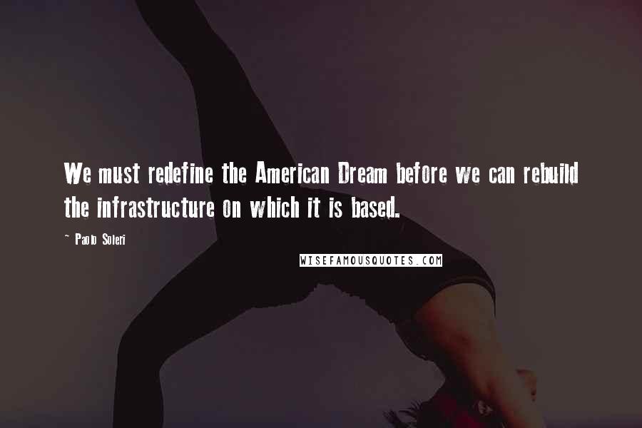 Paolo Soleri Quotes: We must redefine the American Dream before we can rebuild the infrastructure on which it is based.