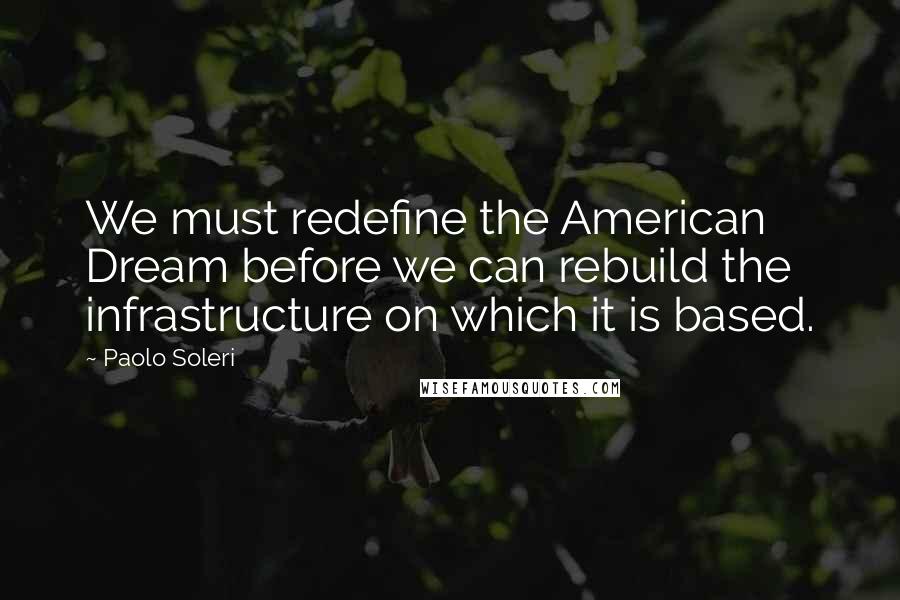 Paolo Soleri Quotes: We must redefine the American Dream before we can rebuild the infrastructure on which it is based.