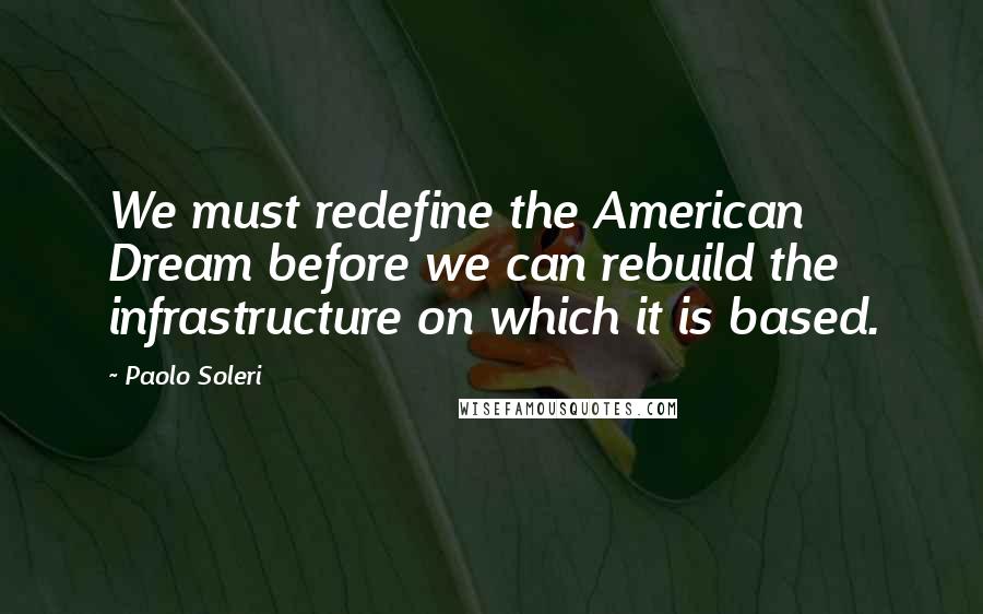 Paolo Soleri Quotes: We must redefine the American Dream before we can rebuild the infrastructure on which it is based.