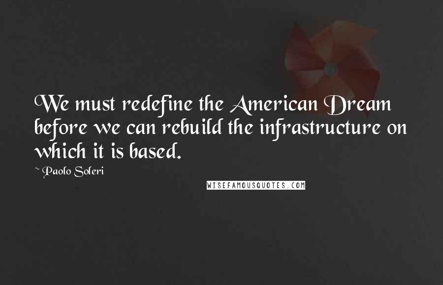 Paolo Soleri Quotes: We must redefine the American Dream before we can rebuild the infrastructure on which it is based.