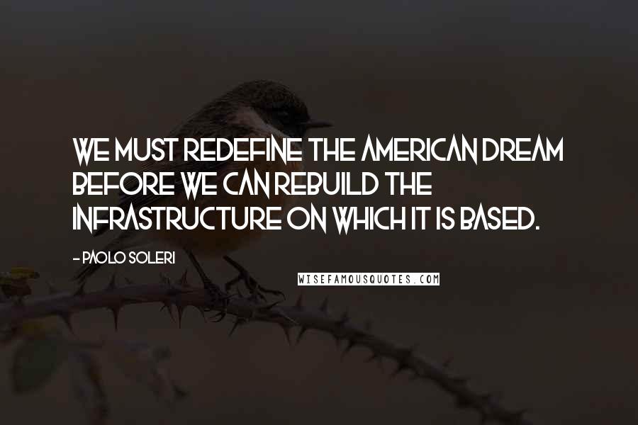 Paolo Soleri Quotes: We must redefine the American Dream before we can rebuild the infrastructure on which it is based.