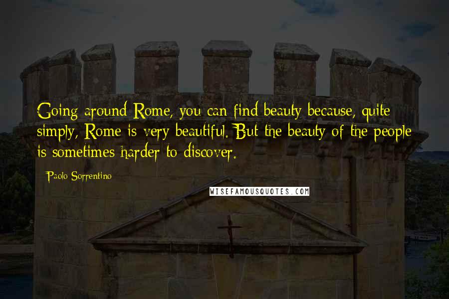 Paolo Sorrentino Quotes: Going around Rome, you can find beauty because, quite simply, Rome is very beautiful. But the beauty of the people is sometimes harder to discover.