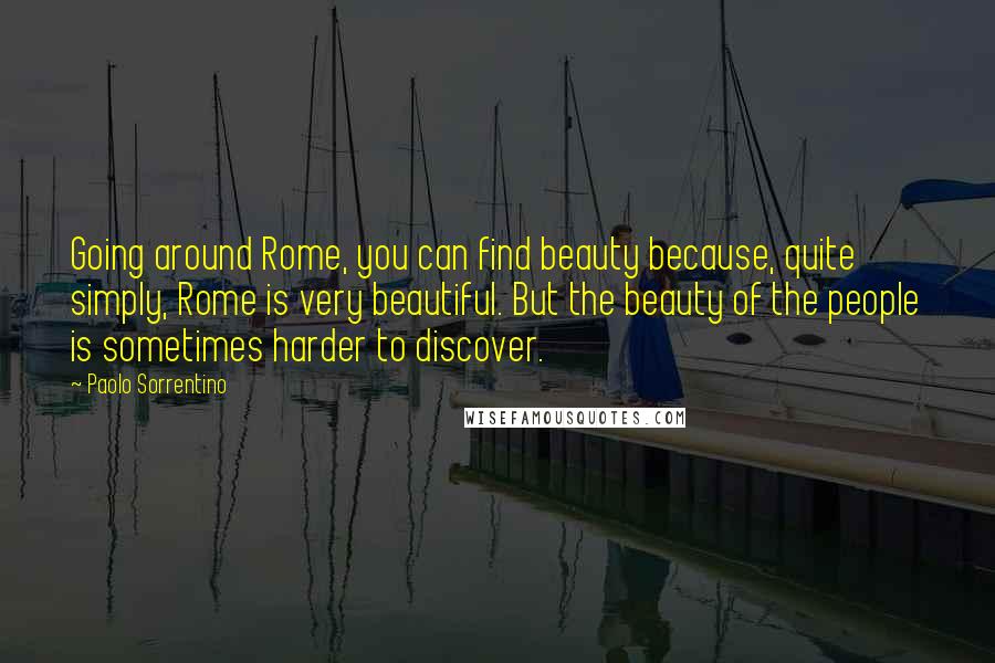 Paolo Sorrentino Quotes: Going around Rome, you can find beauty because, quite simply, Rome is very beautiful. But the beauty of the people is sometimes harder to discover.