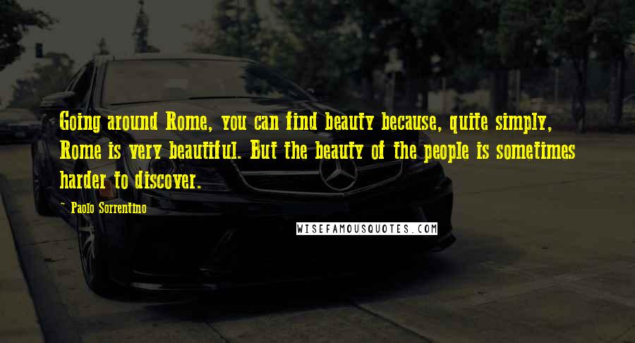 Paolo Sorrentino Quotes: Going around Rome, you can find beauty because, quite simply, Rome is very beautiful. But the beauty of the people is sometimes harder to discover.