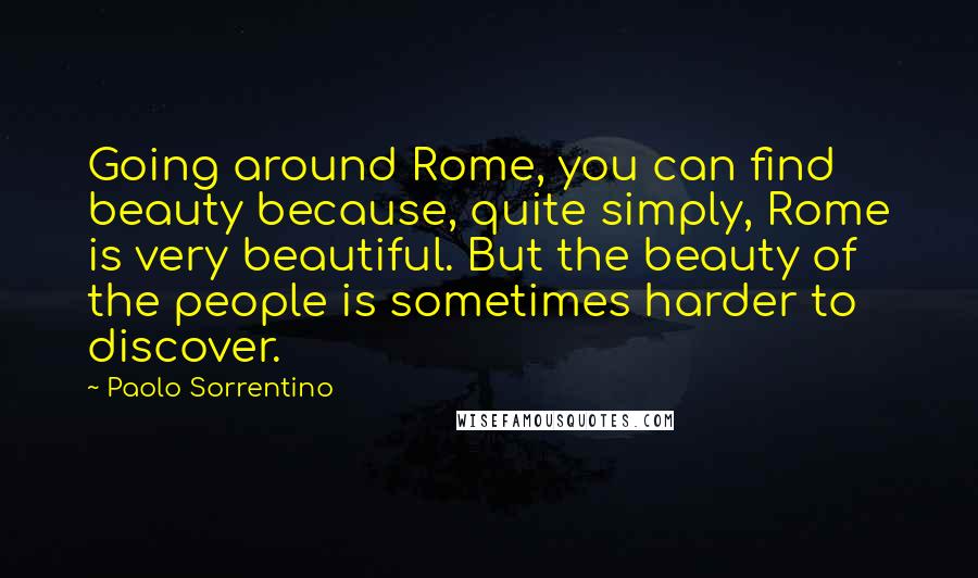 Paolo Sorrentino Quotes: Going around Rome, you can find beauty because, quite simply, Rome is very beautiful. But the beauty of the people is sometimes harder to discover.