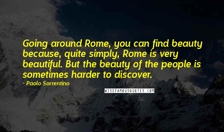 Paolo Sorrentino Quotes: Going around Rome, you can find beauty because, quite simply, Rome is very beautiful. But the beauty of the people is sometimes harder to discover.