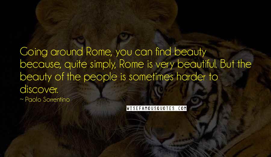 Paolo Sorrentino Quotes: Going around Rome, you can find beauty because, quite simply, Rome is very beautiful. But the beauty of the people is sometimes harder to discover.