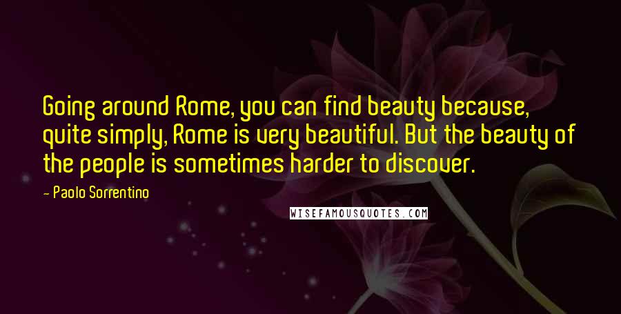 Paolo Sorrentino Quotes: Going around Rome, you can find beauty because, quite simply, Rome is very beautiful. But the beauty of the people is sometimes harder to discover.