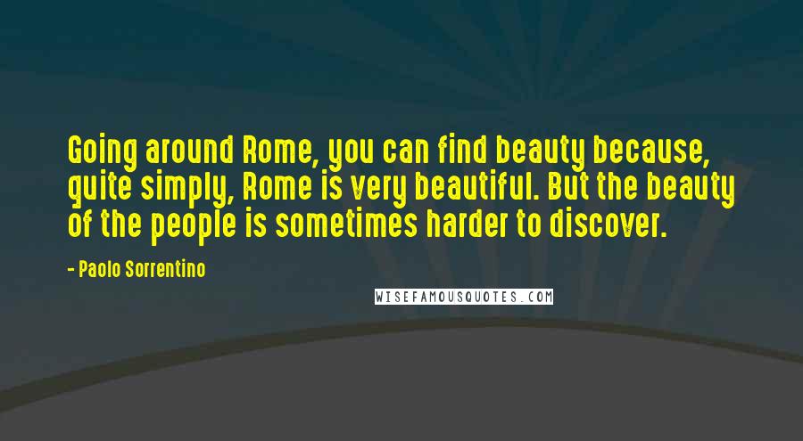 Paolo Sorrentino Quotes: Going around Rome, you can find beauty because, quite simply, Rome is very beautiful. But the beauty of the people is sometimes harder to discover.