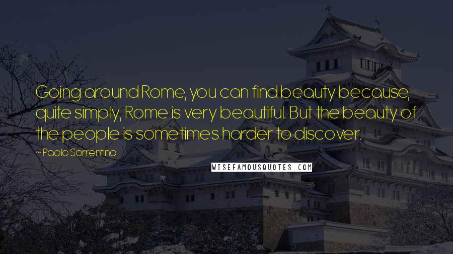 Paolo Sorrentino Quotes: Going around Rome, you can find beauty because, quite simply, Rome is very beautiful. But the beauty of the people is sometimes harder to discover.