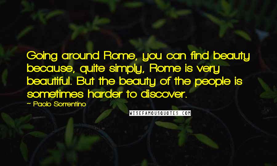 Paolo Sorrentino Quotes: Going around Rome, you can find beauty because, quite simply, Rome is very beautiful. But the beauty of the people is sometimes harder to discover.