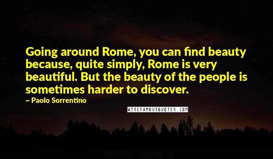 Paolo Sorrentino Quotes: Going around Rome, you can find beauty because, quite simply, Rome is very beautiful. But the beauty of the people is sometimes harder to discover.