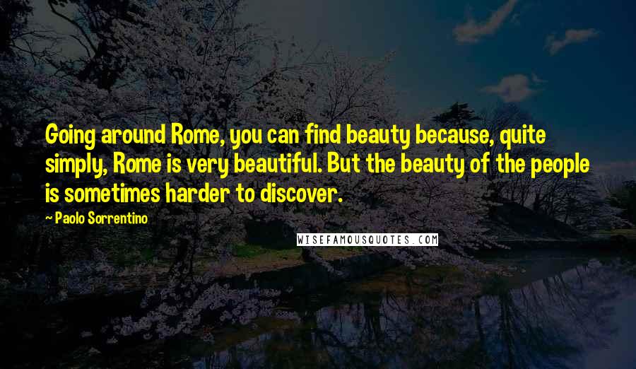 Paolo Sorrentino Quotes: Going around Rome, you can find beauty because, quite simply, Rome is very beautiful. But the beauty of the people is sometimes harder to discover.