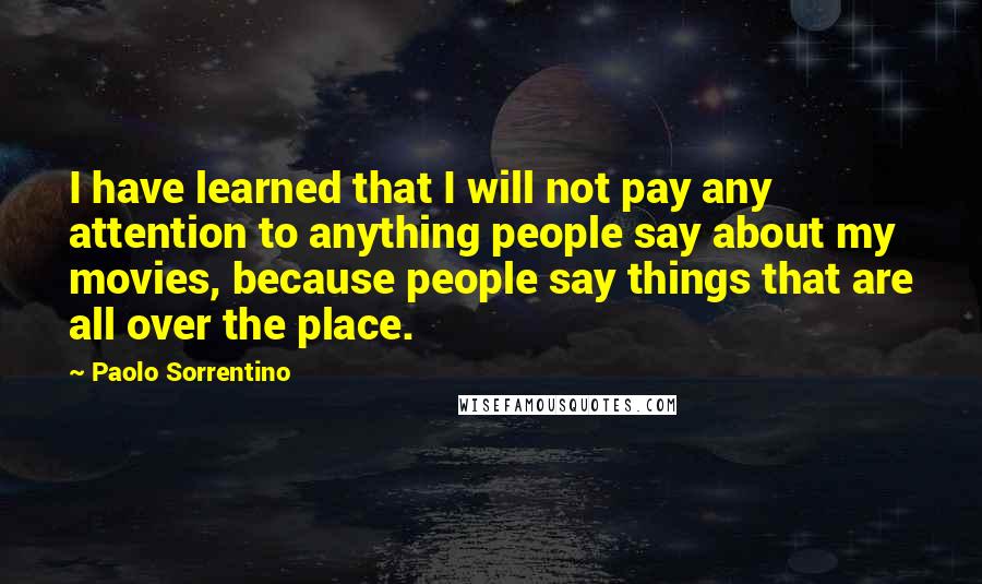 Paolo Sorrentino Quotes: I have learned that I will not pay any attention to anything people say about my movies, because people say things that are all over the place.