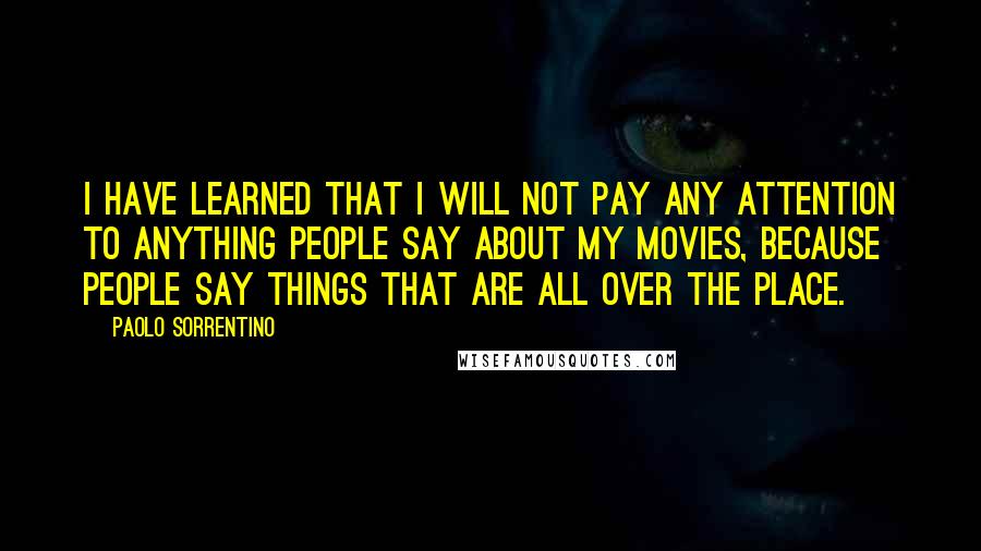 Paolo Sorrentino Quotes: I have learned that I will not pay any attention to anything people say about my movies, because people say things that are all over the place.