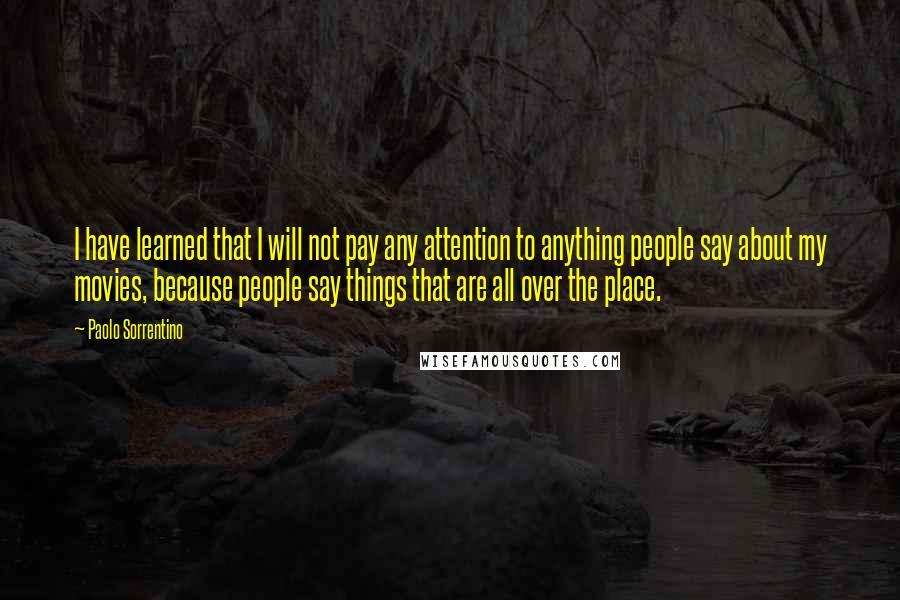 Paolo Sorrentino Quotes: I have learned that I will not pay any attention to anything people say about my movies, because people say things that are all over the place.