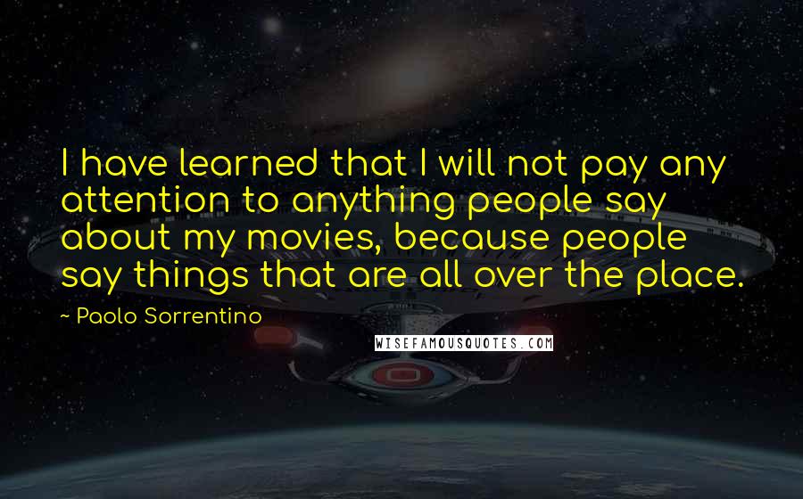 Paolo Sorrentino Quotes: I have learned that I will not pay any attention to anything people say about my movies, because people say things that are all over the place.