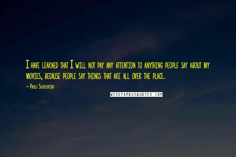 Paolo Sorrentino Quotes: I have learned that I will not pay any attention to anything people say about my movies, because people say things that are all over the place.