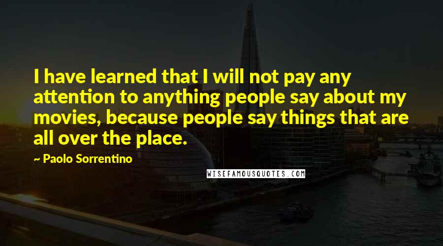 Paolo Sorrentino Quotes: I have learned that I will not pay any attention to anything people say about my movies, because people say things that are all over the place.