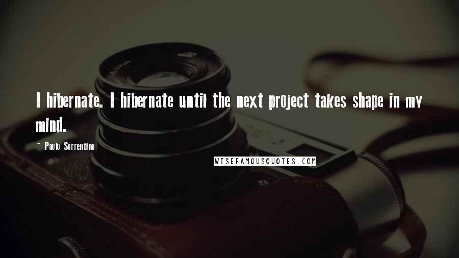 Paolo Sorrentino Quotes: I hibernate. I hibernate until the next project takes shape in my mind.