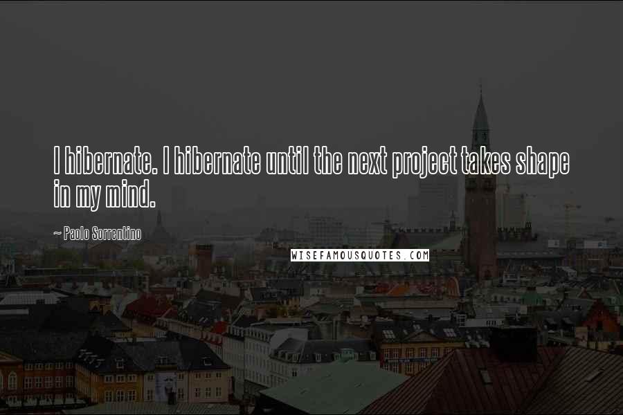 Paolo Sorrentino Quotes: I hibernate. I hibernate until the next project takes shape in my mind.