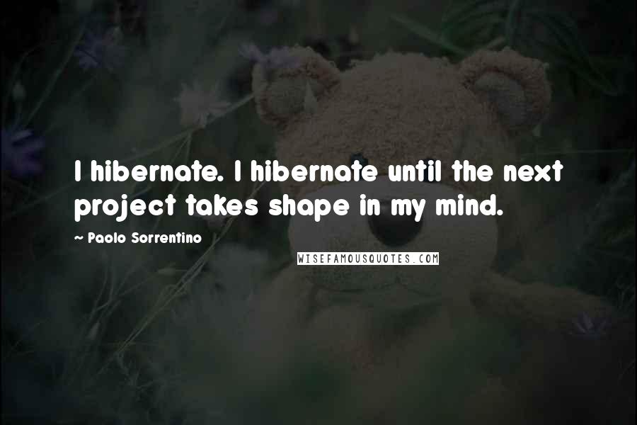 Paolo Sorrentino Quotes: I hibernate. I hibernate until the next project takes shape in my mind.