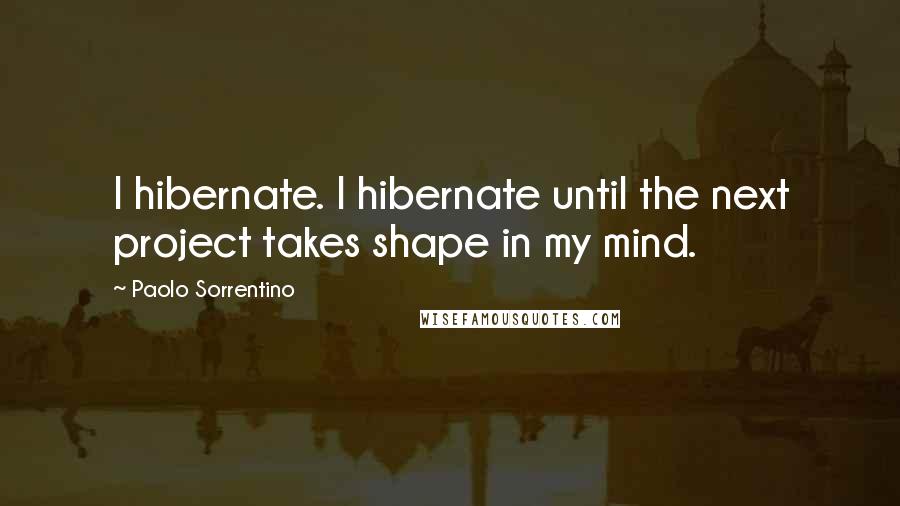 Paolo Sorrentino Quotes: I hibernate. I hibernate until the next project takes shape in my mind.