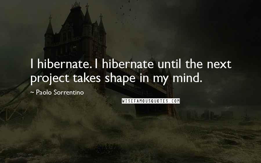 Paolo Sorrentino Quotes: I hibernate. I hibernate until the next project takes shape in my mind.