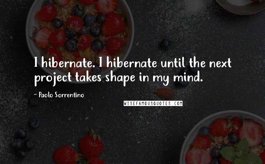 Paolo Sorrentino Quotes: I hibernate. I hibernate until the next project takes shape in my mind.