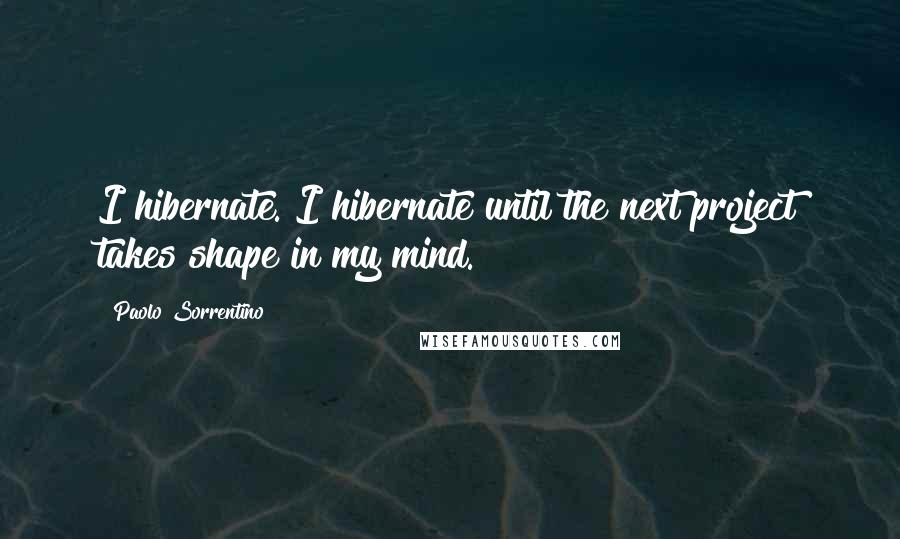 Paolo Sorrentino Quotes: I hibernate. I hibernate until the next project takes shape in my mind.