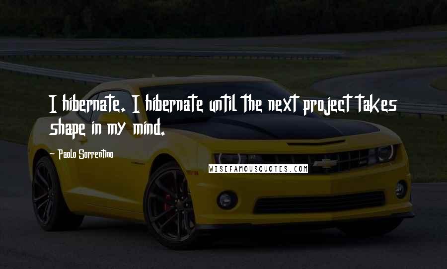 Paolo Sorrentino Quotes: I hibernate. I hibernate until the next project takes shape in my mind.