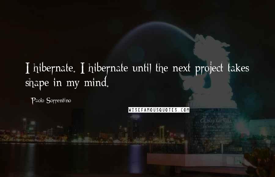 Paolo Sorrentino Quotes: I hibernate. I hibernate until the next project takes shape in my mind.