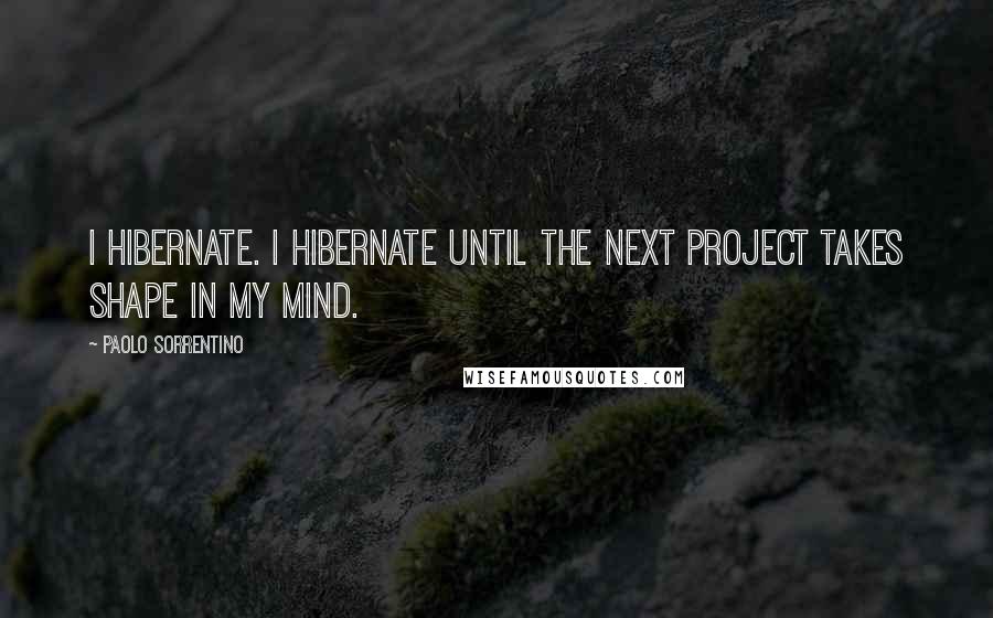 Paolo Sorrentino Quotes: I hibernate. I hibernate until the next project takes shape in my mind.