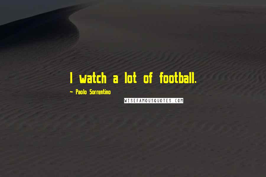 Paolo Sorrentino Quotes: I watch a lot of football.