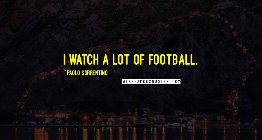 Paolo Sorrentino Quotes: I watch a lot of football.