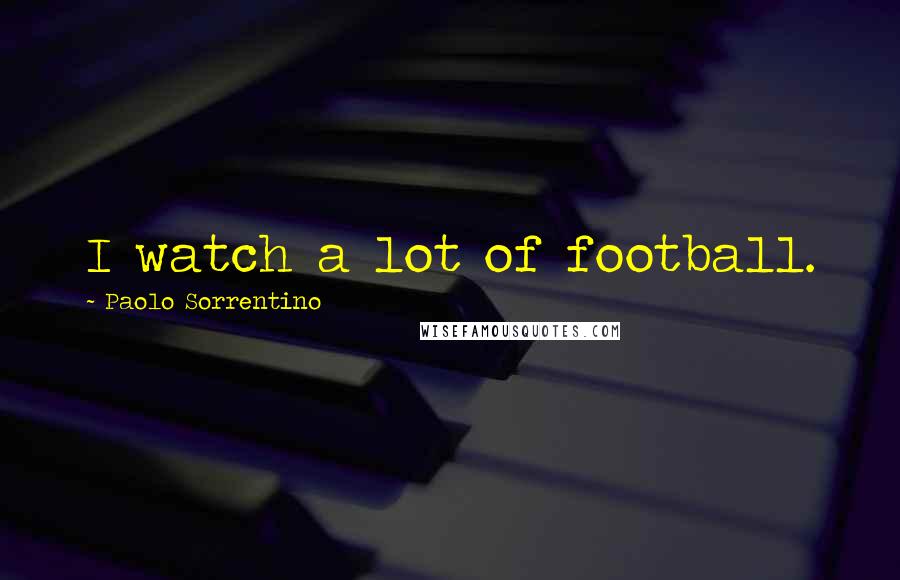 Paolo Sorrentino Quotes: I watch a lot of football.