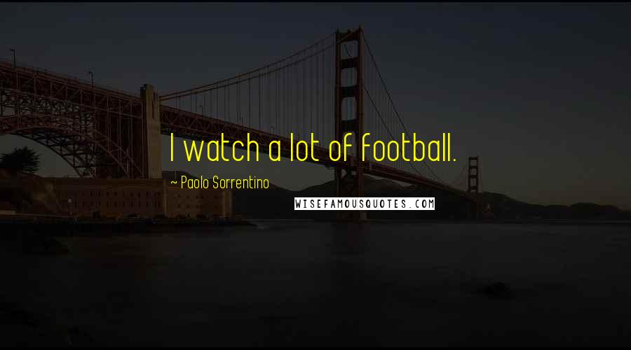 Paolo Sorrentino Quotes: I watch a lot of football.