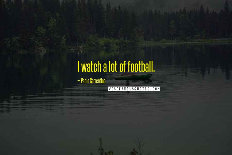 Paolo Sorrentino Quotes: I watch a lot of football.