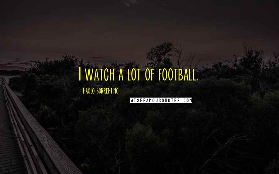 Paolo Sorrentino Quotes: I watch a lot of football.