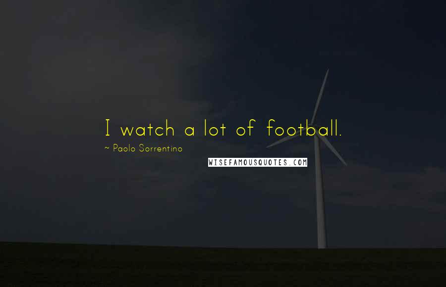 Paolo Sorrentino Quotes: I watch a lot of football.