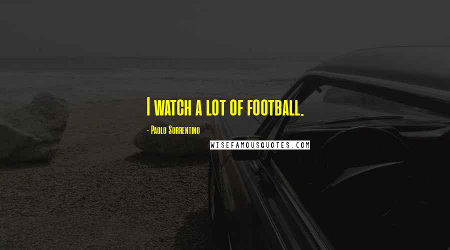 Paolo Sorrentino Quotes: I watch a lot of football.