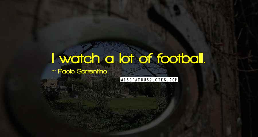 Paolo Sorrentino Quotes: I watch a lot of football.