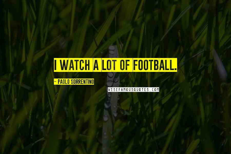 Paolo Sorrentino Quotes: I watch a lot of football.
