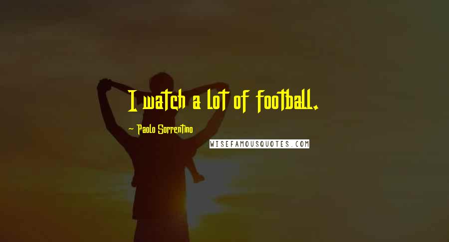 Paolo Sorrentino Quotes: I watch a lot of football.